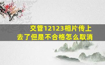 交管12123相片传上去了但是不合格怎么取消