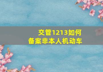 交管1213如何备案非本人机动车