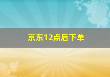 京东12点后下单