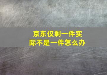 京东仅剩一件实际不是一件怎么办