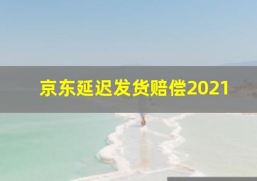 京东延迟发货赔偿2021