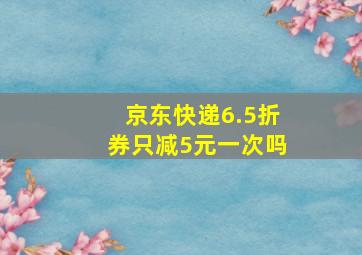 京东快递6.5折券只减5元一次吗