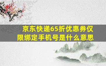 京东快递65折优惠券仅限绑定手机号是什么意思