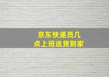 京东快递员几点上班送货到家