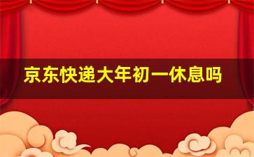 京东快递大年初一休息吗