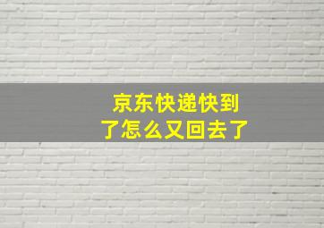 京东快递快到了怎么又回去了