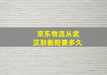 京东物流从武汉到衡阳要多久