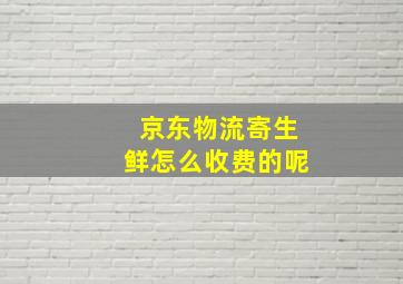 京东物流寄生鲜怎么收费的呢