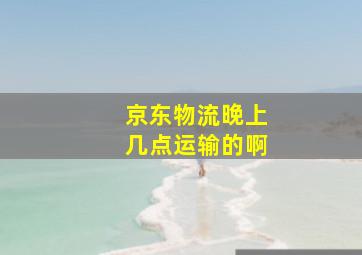 京东物流晚上几点运输的啊