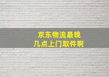 京东物流最晚几点上门取件啊