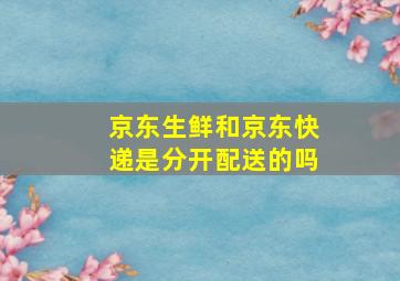 京东生鲜和京东快递是分开配送的吗