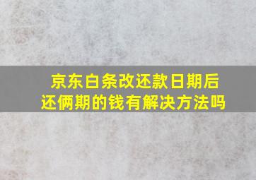 京东白条改还款日期后还俩期的钱有解决方法吗