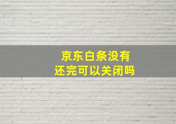 京东白条没有还完可以关闭吗