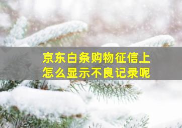 京东白条购物征信上怎么显示不良记录呢