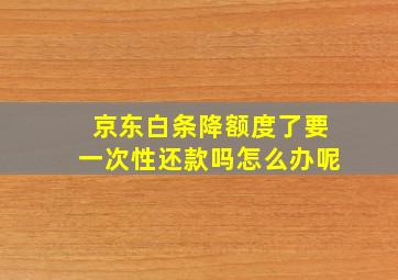 京东白条降额度了要一次性还款吗怎么办呢