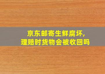 京东邮寄生鲜腐坏,理赔时货物会被收回吗