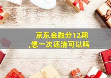 京东金融分12期,想一次还清可以吗