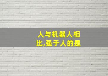 人与机器人相比,强于人的是