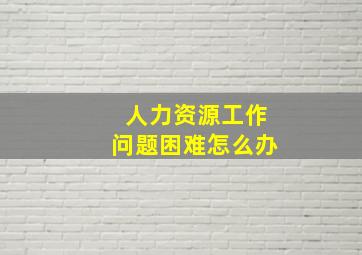 人力资源工作问题困难怎么办