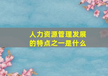 人力资源管理发展的特点之一是什么