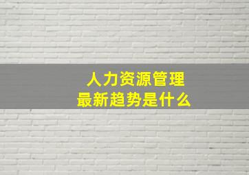 人力资源管理最新趋势是什么