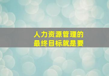 人力资源管理的最终目标就是要