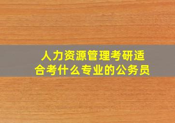 人力资源管理考研适合考什么专业的公务员