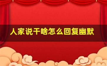 人家说干啥怎么回复幽默