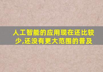 人工智能的应用现在还比较少,还没有更大范围的普及