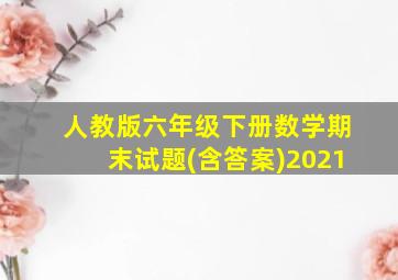 人教版六年级下册数学期末试题(含答案)2021