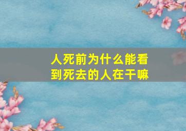 人死前为什么能看到死去的人在干嘛