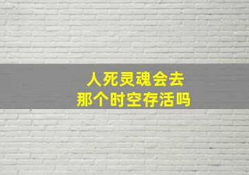 人死灵魂会去那个时空存活吗