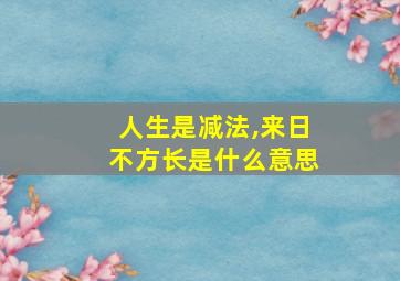 人生是减法,来日不方长是什么意思