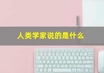 人类学家说的是什么