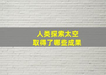 人类探索太空取得了哪些成果