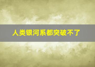 人类银河系都突破不了