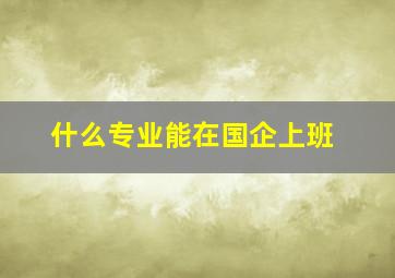 什么专业能在国企上班