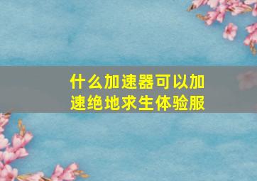 什么加速器可以加速绝地求生体验服