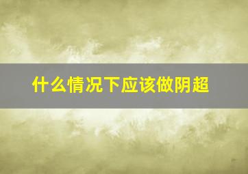 什么情况下应该做阴超