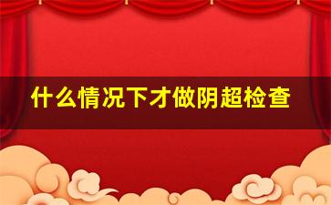 什么情况下才做阴超检查