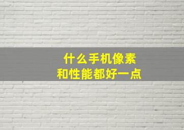 什么手机像素和性能都好一点