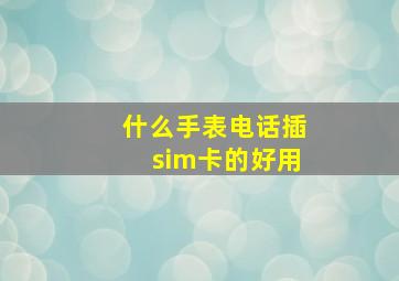 什么手表电话插sim卡的好用