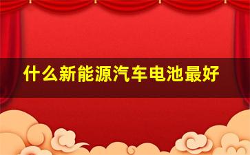 什么新能源汽车电池最好