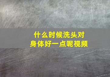 什么时候洗头对身体好一点呢视频