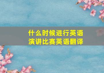 什么时候进行英语演讲比赛英语翻译