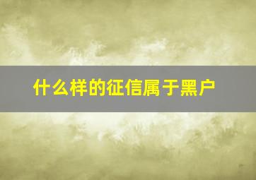 什么样的征信属于黑户