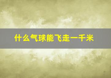 什么气球能飞走一千米