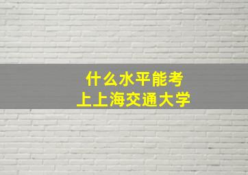 什么水平能考上上海交通大学