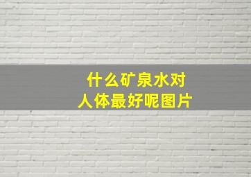 什么矿泉水对人体最好呢图片