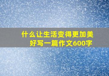 什么让生活变得更加美好写一篇作文600字